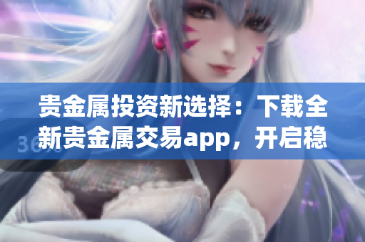 贵金属投资新选择：下载全新贵金属交易app，开启稳健收益之路！