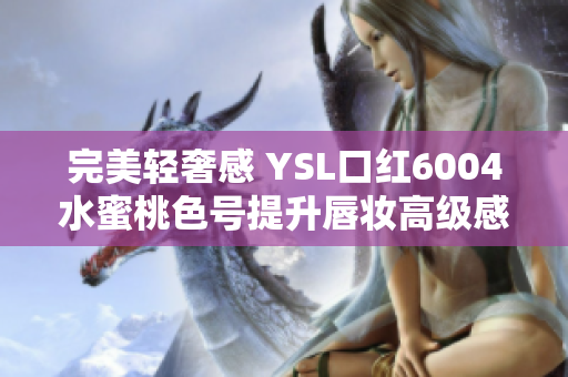 完美轻奢感 YSL口红6004水蜜桃色号提升唇妆高级感