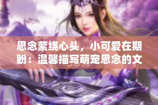 思念萦绕心头，小可爱在期盼：温馨描写萌宠思念的文章