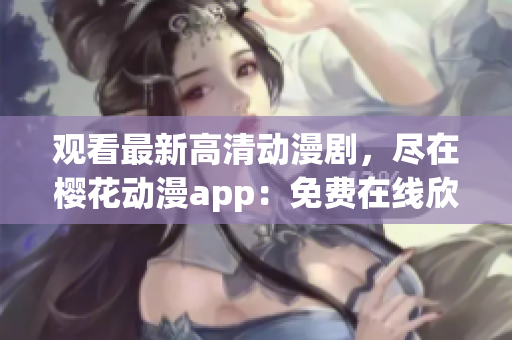 观看最新高清动漫剧，尽在樱花动漫app：免费在线欣赏