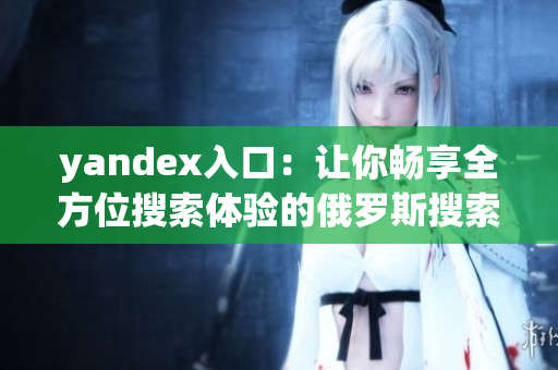 yandex入口：让你畅享全方位搜索体验的俄罗斯搜索引擎