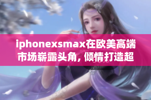 iphonexsmax在欧美高端市场崭露头角, 倾情打造超级款式