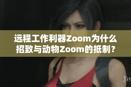 远程工作利器Zoom为什么招致与动物Zoom的抵制？