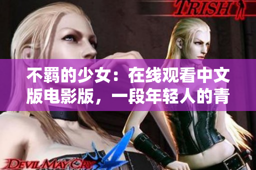 不羁的少女：在线观看中文版电影版，一段年轻人的青春故事