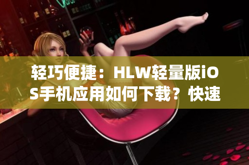 轻巧便捷：HLW轻量版iOS手机应用如何下载？快速指南分享(1)