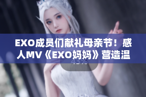 EXO成员们献礼母亲节！感人MV《EXO妈妈》营造温馨氛围