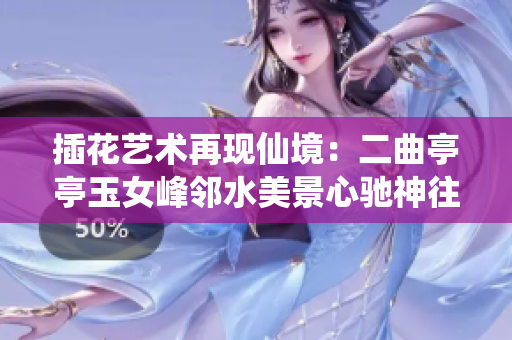 插花艺术再现仙境：二曲亭亭玉女峰邻水美景心驰神往