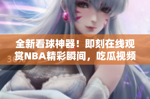 全新看球神器！即刻在线观赏NBA精彩瞬间，吃瓜视频等你来战！