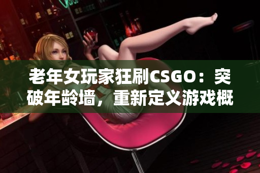 老年女玩家狂刷CSGO：突破年龄墙，重新定义游戏概念！