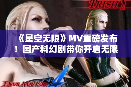 《星空无限》MV重磅发布！国产科幻剧带你开启无限宇宙奇妙之旅