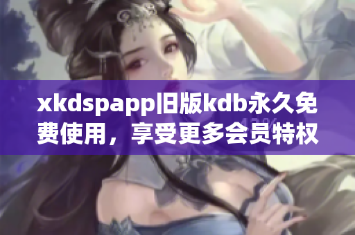 xkdspapp旧版kdb永久免费使用，享受更多会员特权 