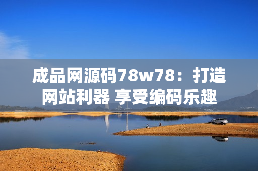 成品网源码78w78：打造网站利器 享受编码乐趣