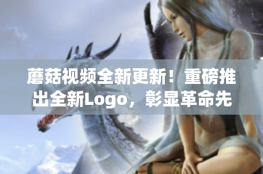 蘑菇视频全新更新！重磅推出全新Logo，彰显革命先锋气质！(1)