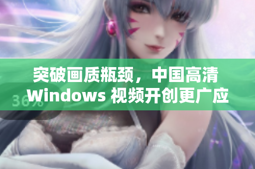 突破画质瓶颈，中国高清 Windows 视频开创更广应用场景