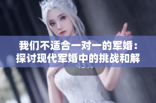 我们不适合一对一的军婚：探讨现代军婚中的挑战和解决方案