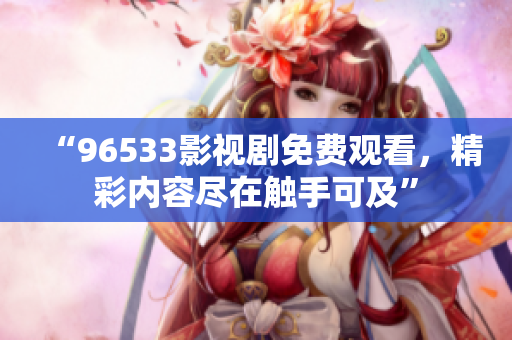 “96533影视剧免费观看，精彩内容尽在触手可及”