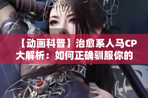 【动画科普】治愈系人马CP大解析：如何正确驯服你的人马伴侣