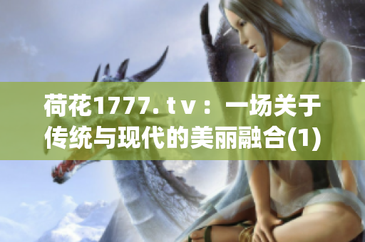 荷花1777. tⅴ：一场关于传统与现代的美丽融合(1)