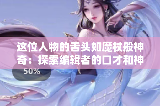 这位人物的舌头如魔杖般神奇：探索编辑者的口才和神奇技巧