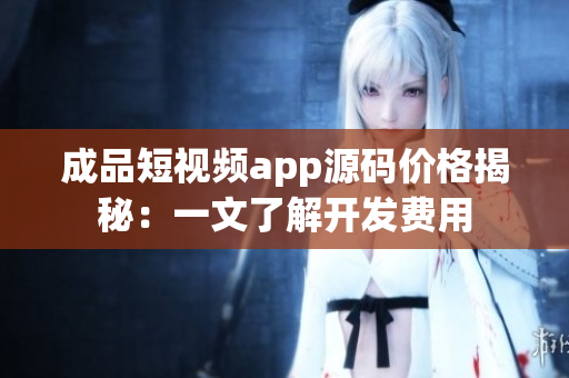 成品短视频app源码价格揭秘：一文了解开发费用