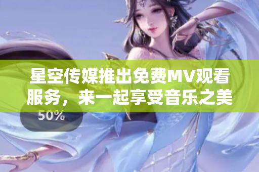 星空传媒推出免费MV观看服务，来一起享受音乐之美！