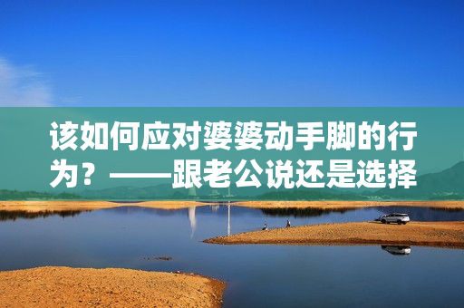 该如何应对婆婆动手脚的行为？——跟老公说还是选择沉默？