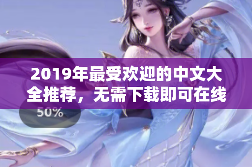 2019年最受欢迎的中文大全推荐，无需下载即可在线观看