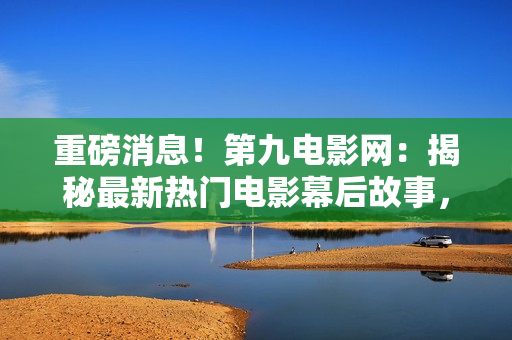 重磅消息！第九电影网：揭秘最新热门电影幕后故事，引爆影迷期待！