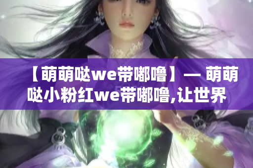 【萌萌哒we带嘟噜】— 萌萌哒小粉红we带嘟噜,让世界充满欢乐