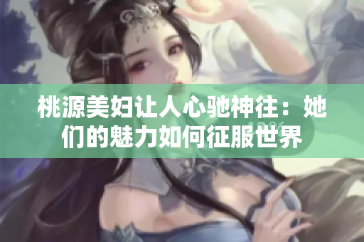 桃源美妇让人心驰神往：她们的魅力如何征服世界