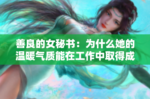 善良的女秘书：为什么她的温暖气质能在工作中取得成功？