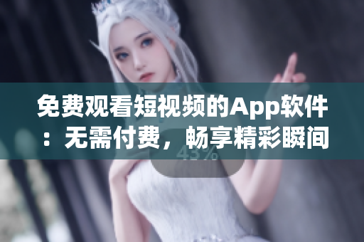 免费观看短视频的App软件：无需付费，畅享精彩瞬间