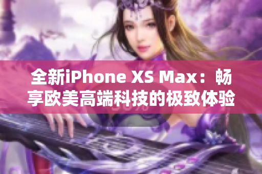 全新iPhone XS Max：畅享欧美高端科技的极致体验