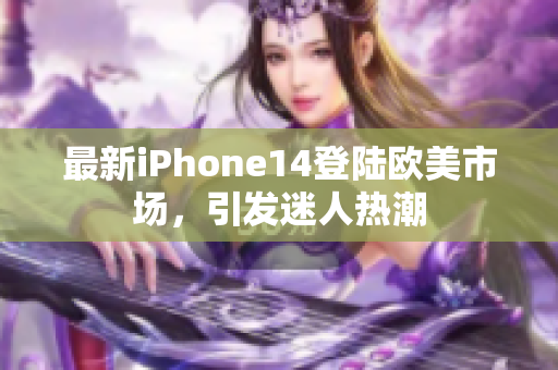 最新iPhone14登陆欧美市场，引发迷人热潮