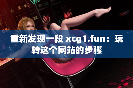 重新发现一段 xcg1.fun：玩转这个网站的步骤