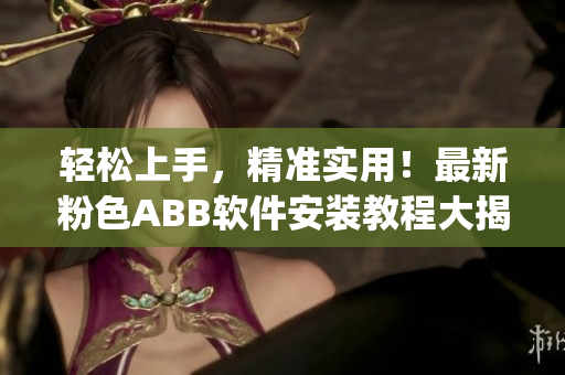 轻松上手，精准实用！最新粉色ABB软件安装教程大揭秘(1)