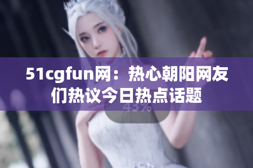 51cgfun网：热心朝阳网友们热议今日热点话题