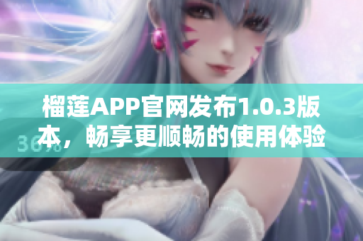 榴莲APP官网发布1.0.3版本，畅享更顺畅的使用体验