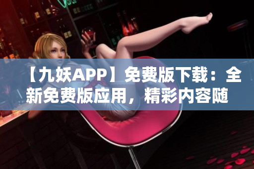 【九妖APP】免费版下载：全新免费版应用，精彩内容随心畅享