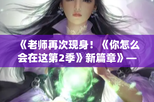 《老师再次现身！《你怎么会在这第2季》新篇章》——欢迎期待！(1)