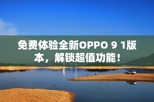 免费体验全新OPPO 9 1版本，解锁超值功能！