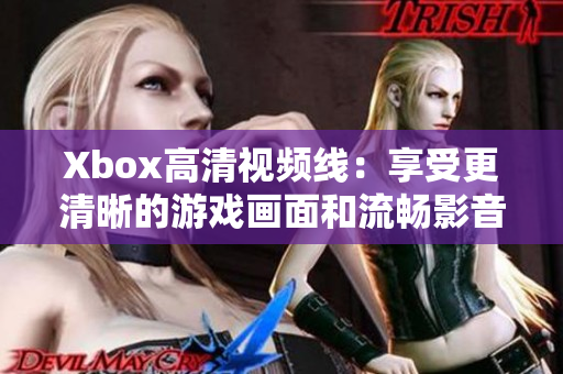 Xbox高清视频线：享受更清晰的游戏画面和流畅影音体验