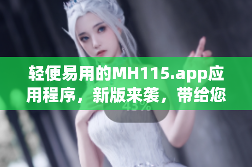 轻便易用的MH115.app应用程序，新版来袭，带给您全新体验(1)