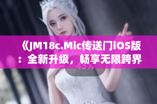 《JM18c.Mic传送门iOS版：全新升级，畅享无限跨界体验》(1)