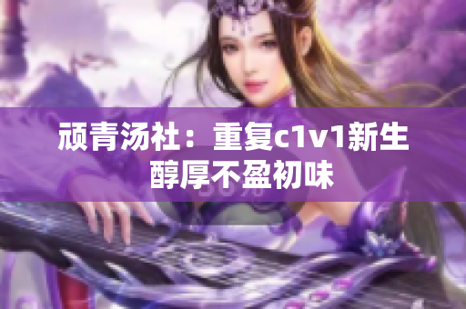 顽青汤社：重复c1v1新生  醇厚不盈初味