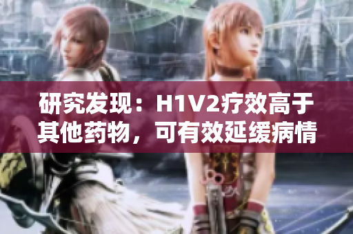 研究发现：H1V2疗效高于其他药物，可有效延缓病情恶化