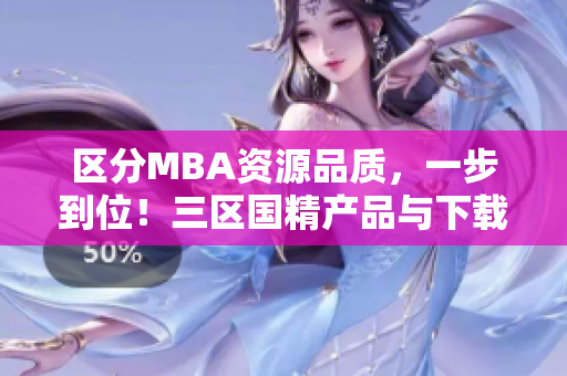 区分MBA资源品质，一步到位！三区国精产品与下载尽掌握！