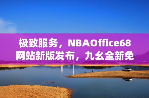 极致服务，NBAOffice68网站新版发布，九幺全新免费体验资讯共享(1)