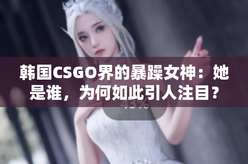 韩国CSGO界的暴躁女神：她是谁，为何如此引人注目？