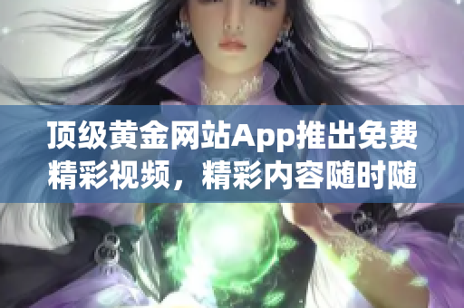 顶级黄金网站App推出免费精彩视频，精彩内容随时随地畅享